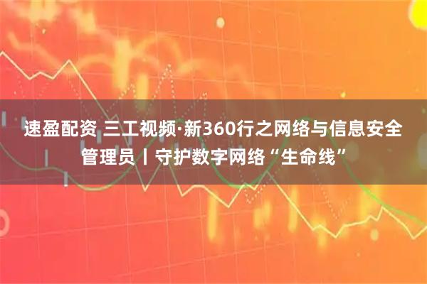 速盈配资 三工视频·新360行之网络与信息安全管理员丨守护数字网络“生命线”