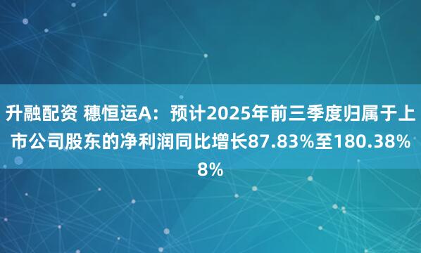升融配资 穗恒运A：预计2025年前三季度归属于上市公司股东的净利润同比增长87.83%至180.38%