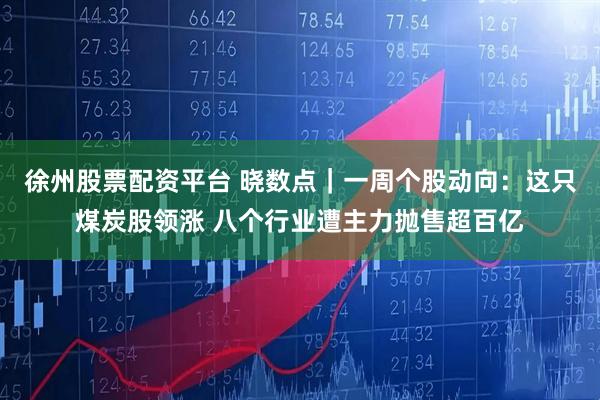 徐州股票配资平台 晓数点｜一周个股动向：这只煤炭股领涨 八个行业遭主力抛售超百亿
