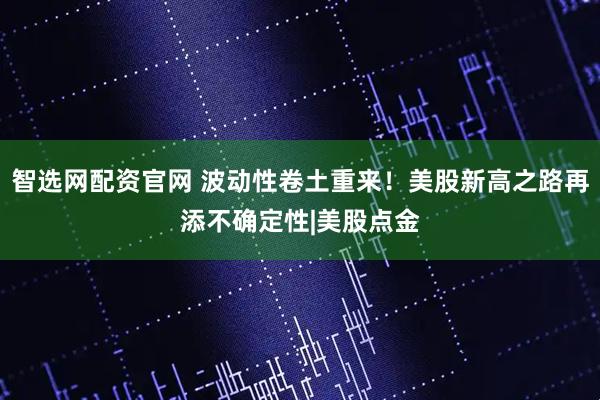 智选网配资官网 波动性卷土重来！美股新高之路再添不确定性|美股点金