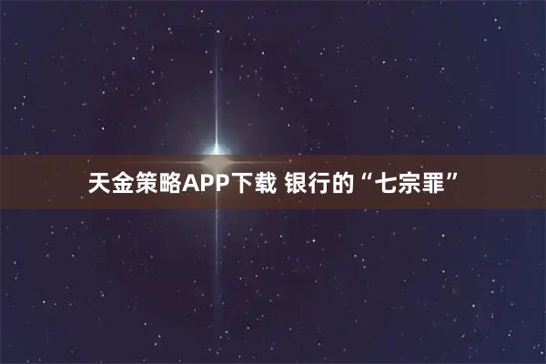 天金策略APP下载 银行的“七宗罪”