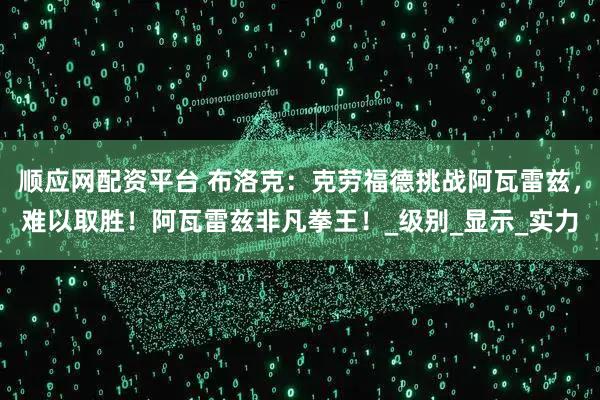顺应网配资平台 布洛克：克劳福德挑战阿瓦雷兹，难以取胜！阿瓦雷兹非凡拳王！_级别_显示_实力