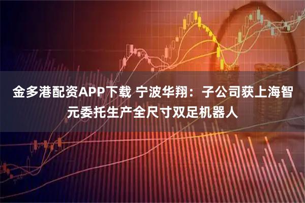 金多港配资APP下载 宁波华翔：子公司获上海智元委托生产全尺寸双足机器人