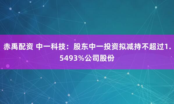 赤禹配资 中一科技：股东中一投资拟减持不超过1.5493%公司股份