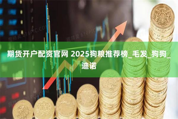 期货开户配资官网 2025狗粮推荐榜_毛发_狗狗_迪诺