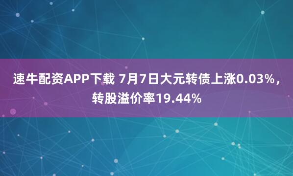速牛配资APP下载 7月7日大元转债上涨0.03%，转股溢价率19.44%