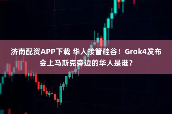 济南配资APP下载 华人接管硅谷！Grok4发布会上马斯克旁边的华人是谁？