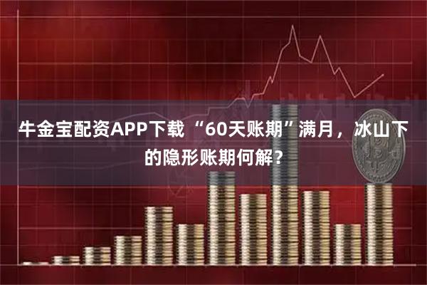 牛金宝配资APP下载 “60天账期”满月，冰山下的隐形账期何解？
