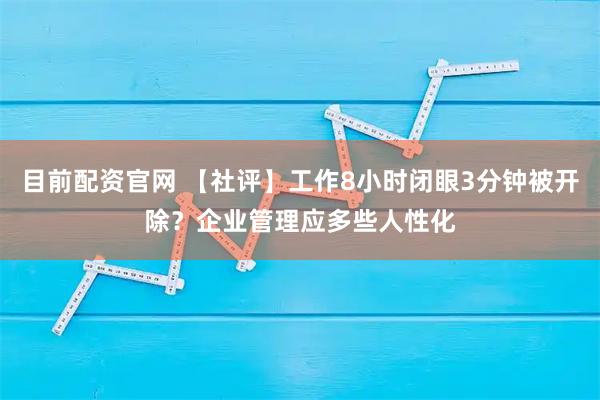 目前配资官网 【社评】工作8小时闭眼3分钟被开除？企业管理应多些人性化