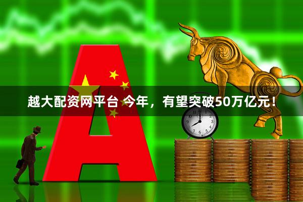 越大配资网平台 今年，有望突破50万亿元！