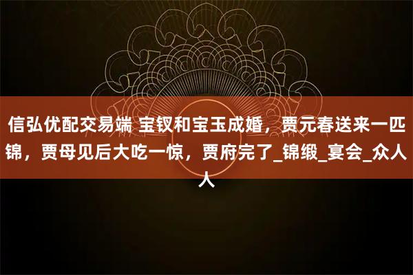 信弘优配交易端 宝钗和宝玉成婚，贾元春送来一匹锦，贾母见后大吃一惊，贾府完了_锦缎_宴会_众人