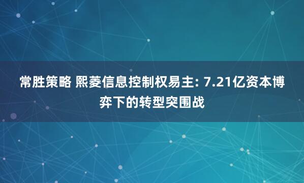 常胜策略 熙菱信息控制权易主: 7.21亿资本博弈下的转型突围战