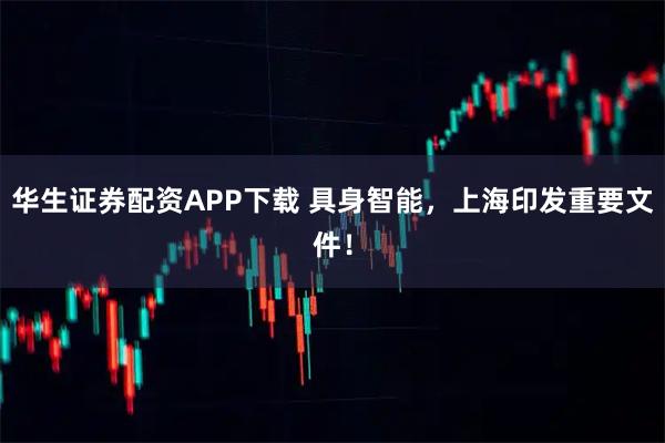 华生证券配资APP下载 具身智能，上海印发重要文件！