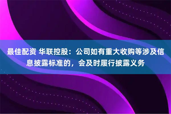 最佳配资 华联控股：公司如有重大收购等涉及信息披露标准的，会及时履行披露义务