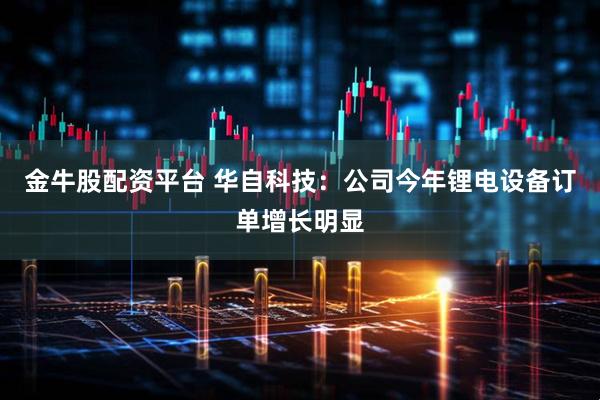 金牛股配资平台 华自科技：公司今年锂电设备订单增长明显