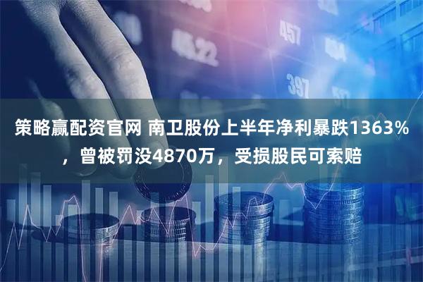 策略赢配资官网 南卫股份上半年净利暴跌1363%，曾被罚没4870万，受损股民可索赔