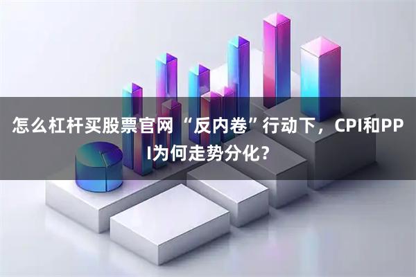 怎么杠杆买股票官网 “反内卷”行动下，CPI和PPI为何走势分化？