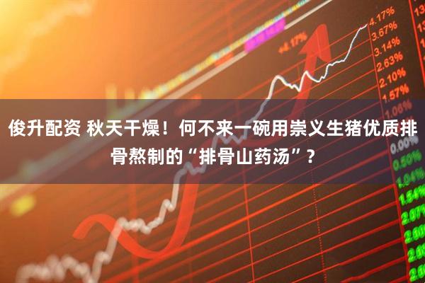 俊升配资 秋天干燥！何不来一碗用崇义生猪优质排骨熬制的“排骨山药汤”？