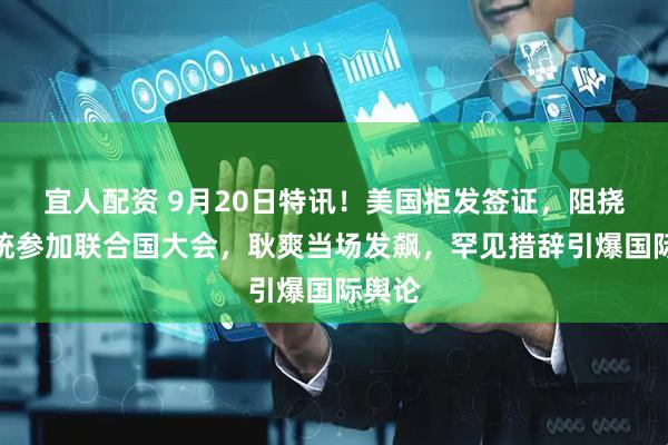 宜人配资 9月20日特讯！美国拒发签证，阻挠巴总统参加联合国大会，耿爽当场发飙，罕见措辞引爆国际舆论