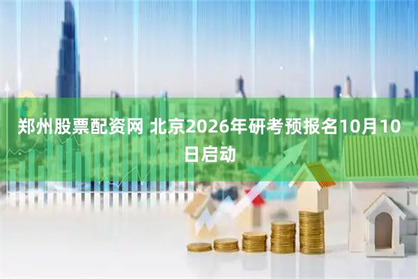 郑州股票配资网 北京2026年研考预报名10月10日启动
