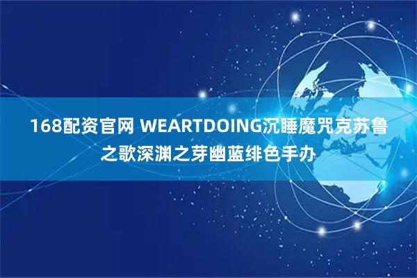 168配资官网 WEARTDOING沉睡魔咒克苏鲁之歌深渊之芽幽蓝绯色手办