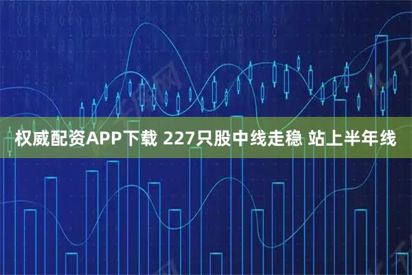 权威配资APP下载 227只股中线走稳 站上半年线