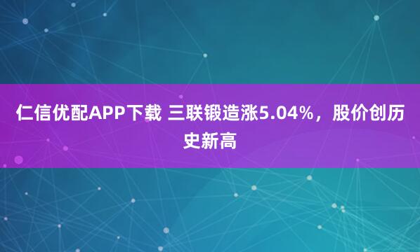仁信优配APP下载 三联锻造涨5.04%，股价创历史新高