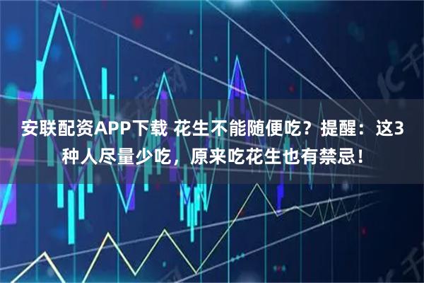 安联配资APP下载 花生不能随便吃？提醒：这3种人尽量少吃，原来吃花生也有禁忌！