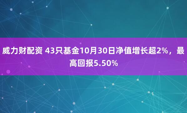 威力财配资 43只基金10月30日净值增长超2%，最高回报5.50%