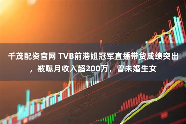 千茂配资官网 TVB前港姐冠军直播带货成绩突出，被曝月收入超200万，曾未婚生女