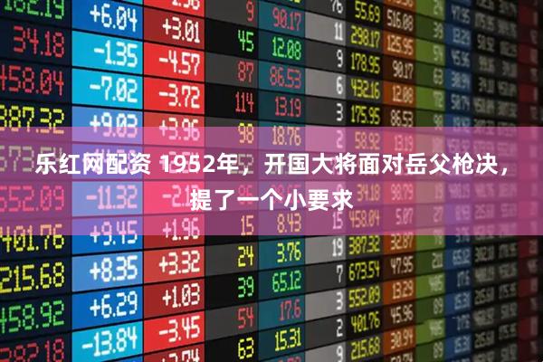 乐红网配资 1952年，开国大将面对岳父枪决，提了一个小要求