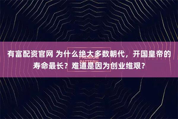 有富配资官网 为什么绝大多数朝代，开国皇帝的寿命最长？难道是因为创业维艰？