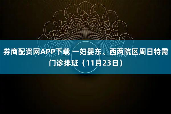 券商配资网APP下载 一妇婴东、西两院区周日特需门诊排班（11月23日）