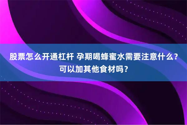股票怎么开通杠杆 孕期喝蜂蜜水需要注意什么？可以加其他食材吗？