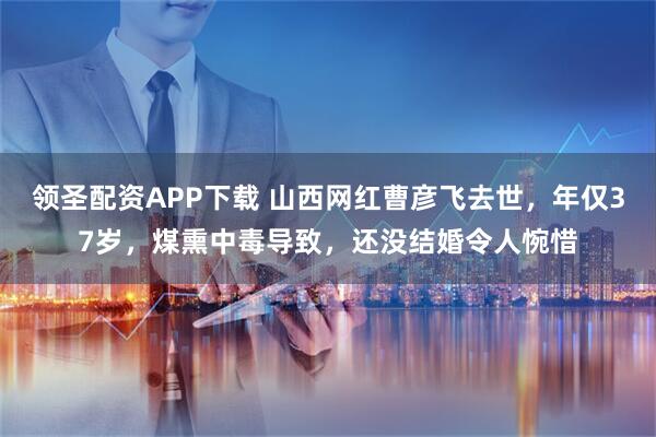 领圣配资APP下载 山西网红曹彦飞去世，年仅37岁，煤熏中毒导致，还没结婚令人惋惜