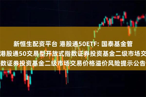 新恒生配资平台 港股通50ETF: 国泰基金管理有限公司关于国泰中证港股通50交易型开放式指数证券投资基金二级市场交易价格溢价风险提示公告