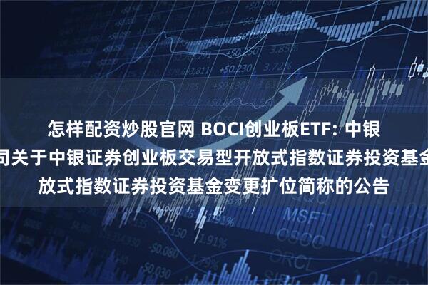 怎样配资炒股官网 BOCI创业板ETF: 中银国际证券股份有限公司关于中银证券创业板交易型开放式指数证券投资基金变更扩位简称的公告