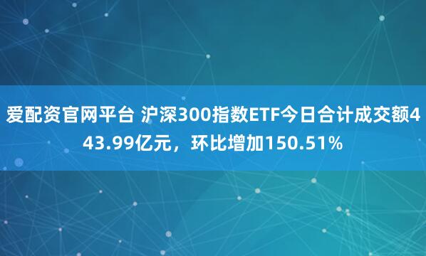 爱配资官网平台 沪深300指数ETF今日合计成交额443.99亿元，环比增加150.51%