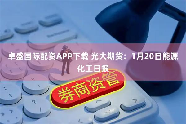 卓盛国际配资APP下载 光大期货：1月20日能源化工日报