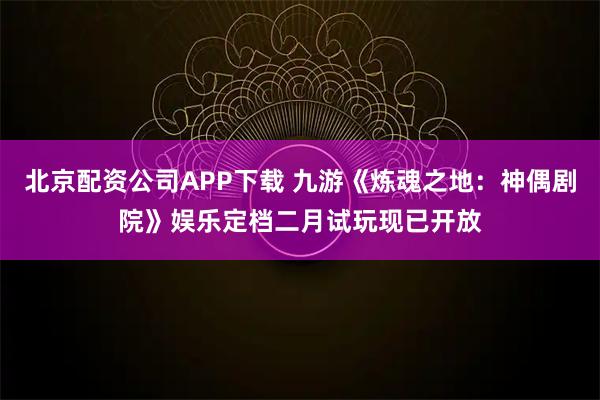北京配资公司APP下载 九游《炼魂之地：神偶剧院》娱乐定档二月试玩现已开放