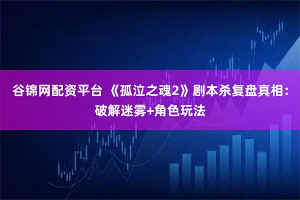 谷锦网配资平台 《孤泣之魂2》剧本杀复盘真相：破解迷雾+角色玩法