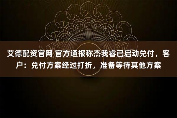 艾德配资官网 官方通报称杰我睿已启动兑付，客户：兑付方案经过打折，准备等待其他方案