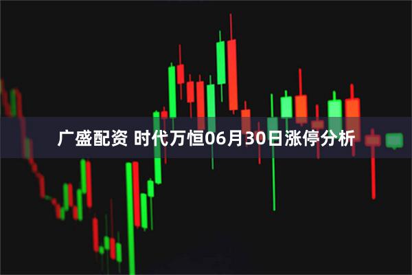 广盛配资 时代万恒06月30日涨停分析