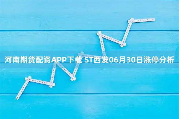 河南期货配资APP下载 ST西发06月30日涨停分析