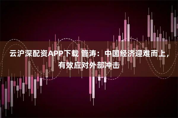 云沪深配资APP下载 管涛：中国经济迎难而上，有效应对外部冲击