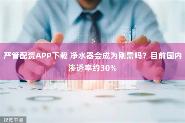 严管配资APP下载 净水器会成为刚需吗？目前国内渗透率约30%