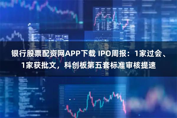 银行股票配资网APP下载 IPO周报：1家过会、1家获批文，科创板第五套标准审核提速