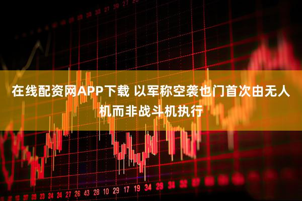 在线配资网APP下载 以军称空袭也门首次由无人机而非战斗机执行