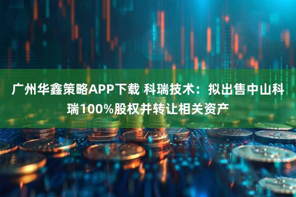 广州华鑫策略APP下载 科瑞技术：拟出售中山科瑞100%股权并转让相关资产