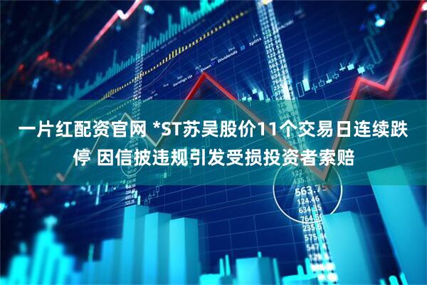一片红配资官网 *ST苏吴股价11个交易日连续跌停 因信披违规引发受损投资者索赔
